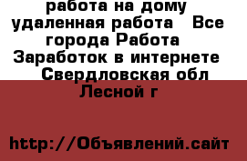 работа на дому, удаленная работа - Все города Работа » Заработок в интернете   . Свердловская обл.,Лесной г.